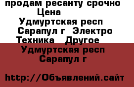 продам ресанту срочно › Цена ­ 1 000 - Удмуртская респ., Сарапул г. Электро-Техника » Другое   . Удмуртская респ.,Сарапул г.